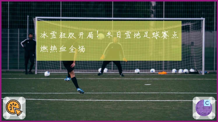 冰雪狂欢开局！冬日雪地足球赛点燃热血全场