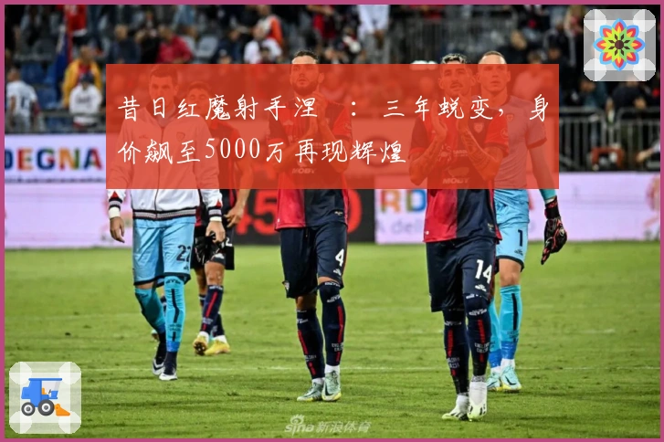 昔日红魔射手涅槃：三年蜕变，身价飙至5000万再现辉煌