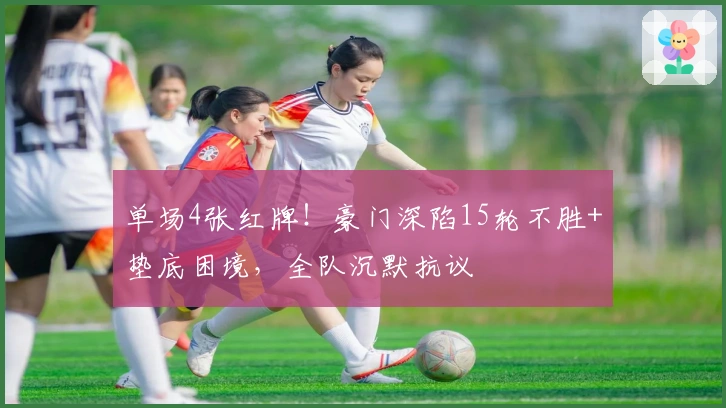 单场4张红牌！豪门深陷15轮不胜+垫底困境，全队沉默抗议