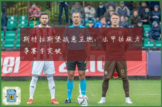 斯特拉斯堡战意正燃，法甲劲旅力争赛季突破