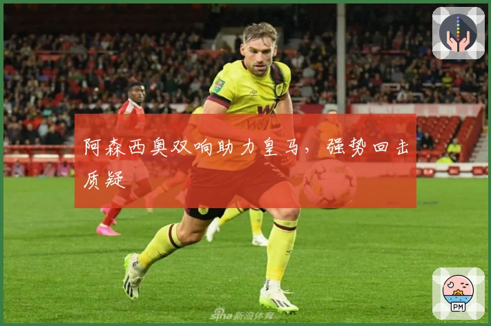 阿森西奥双响助力皇马，强势回击质疑