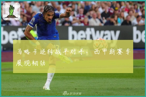 马略卡逆转战平对手，西甲新赛季展现韧劲