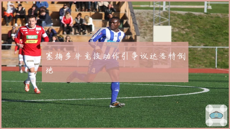 塞梅多非竞技动作引争议达洛特倒地