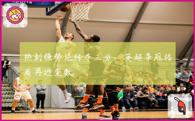 热刺强势逆转夺三分，英超争冠格局再迎变数
