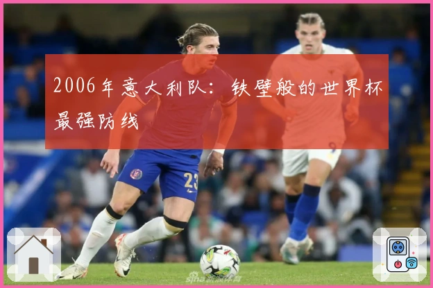 2006年意大利队：铁壁般的世界杯最强防线
