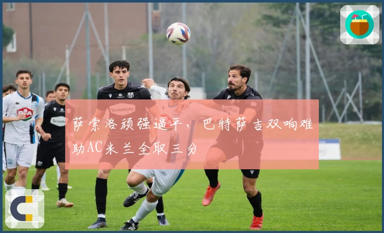萨索洛顽强逼平，巴特萨吉双响难助AC米兰全取三分