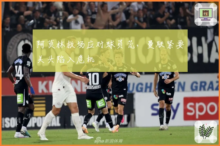 阿莫林救场应对球员荒，曼联紧要关头陷入危机