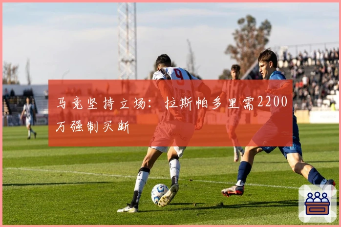 马竞坚持立场：拉斯帕多里需2200万强制买断