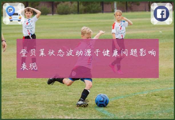 登贝莱状态波动源于健康问题影响表现