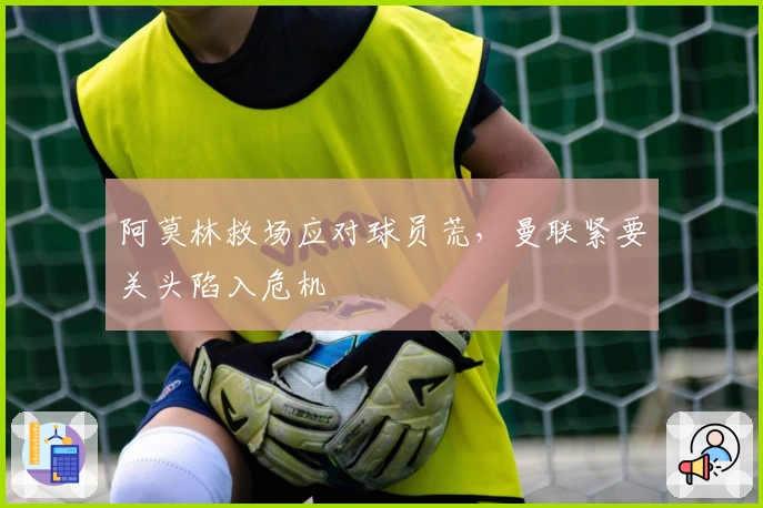 阿莫林救场应对球员荒，曼联紧要关头陷入危机