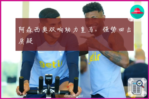 阿森西奥双响助力皇马，强势回击质疑