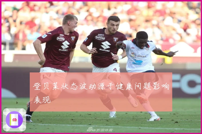 登贝莱状态波动源于健康问题影响表现
